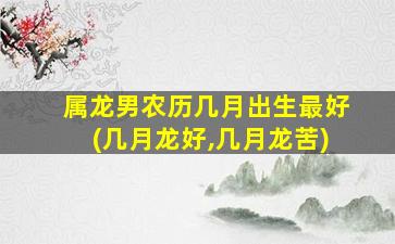 屬龍男農歷幾月出生最好(幾月龍好,幾月龍苦)